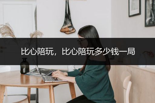 比心陪玩，比心陪玩多少钱一局